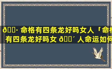 🕷 命格有四条龙好吗女人「命格有四条龙好吗女 🌴 人命运如何」